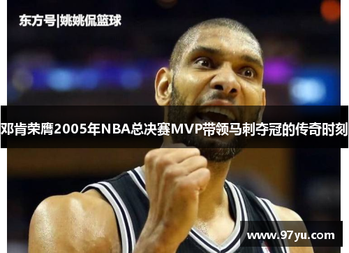 邓肯荣膺2005年NBA总决赛MVP带领马刺夺冠的传奇时刻